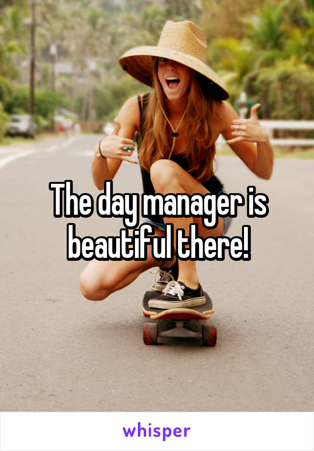 The day manager is beautiful there!