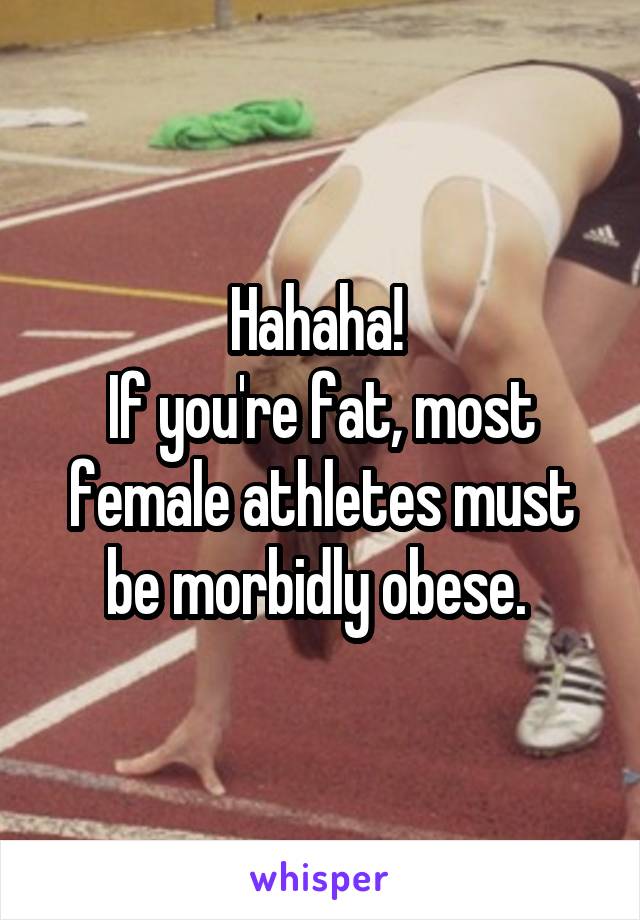 Hahaha! 
If you're fat, most female athletes must be morbidly obese. 