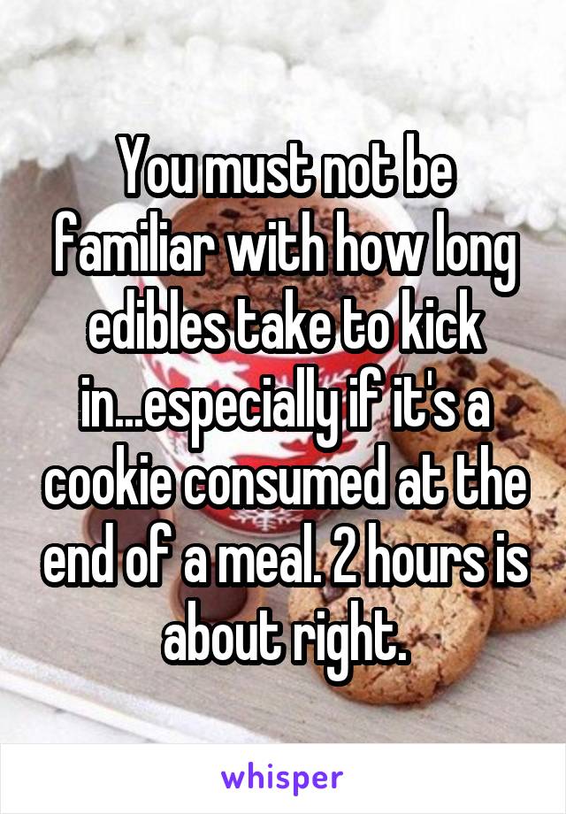 You must not be familiar with how long edibles take to kick in...especially if it's a cookie consumed at the end of a meal. 2 hours is about right.