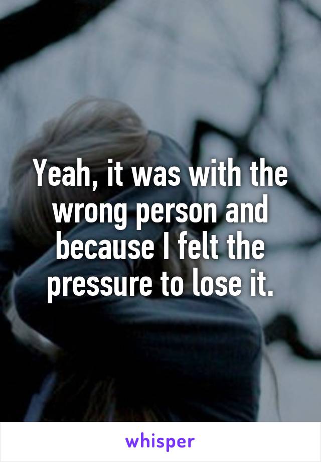 Yeah, it was with the wrong person and because I felt the pressure to lose it.