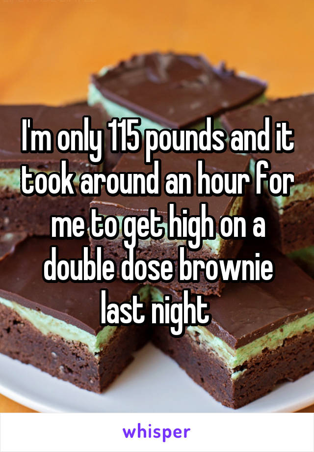 I'm only 115 pounds and it took around an hour for me to get high on a double dose brownie last night 