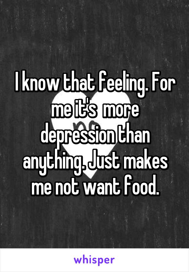 I know that feeling. For me it's  more depression than anything. Just makes me not want food.