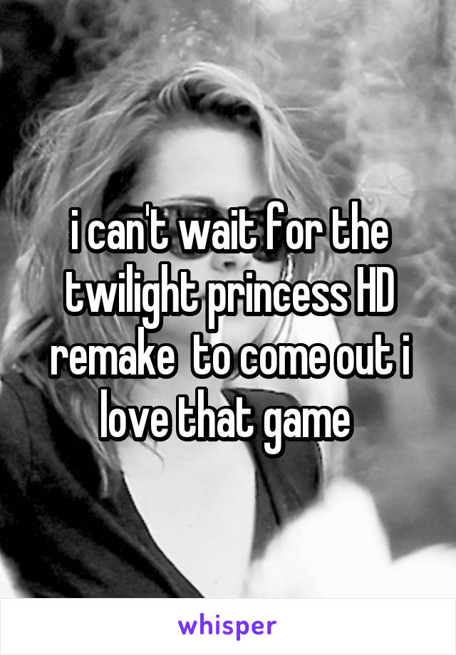 i can't wait for the twilight princess HD remake  to come out i love that game 