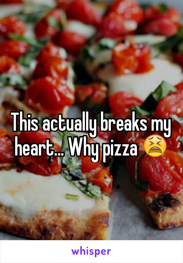 This actually breaks my heart... Why pizza 😫