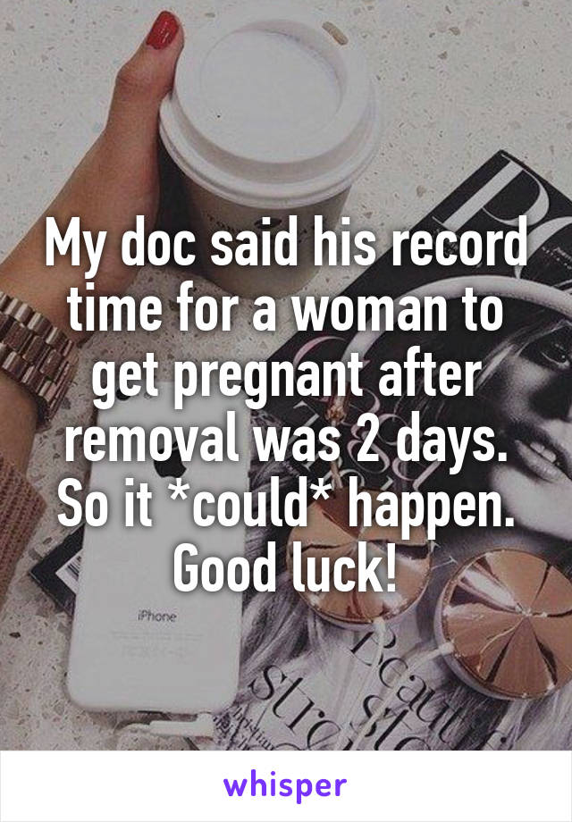 My doc said his record time for a woman to get pregnant after removal was 2 days. So it *could* happen. Good luck!