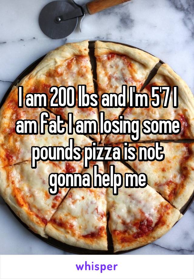 I am 200 lbs and I'm 5'7 I am fat I am losing some pounds pizza is not gonna help me