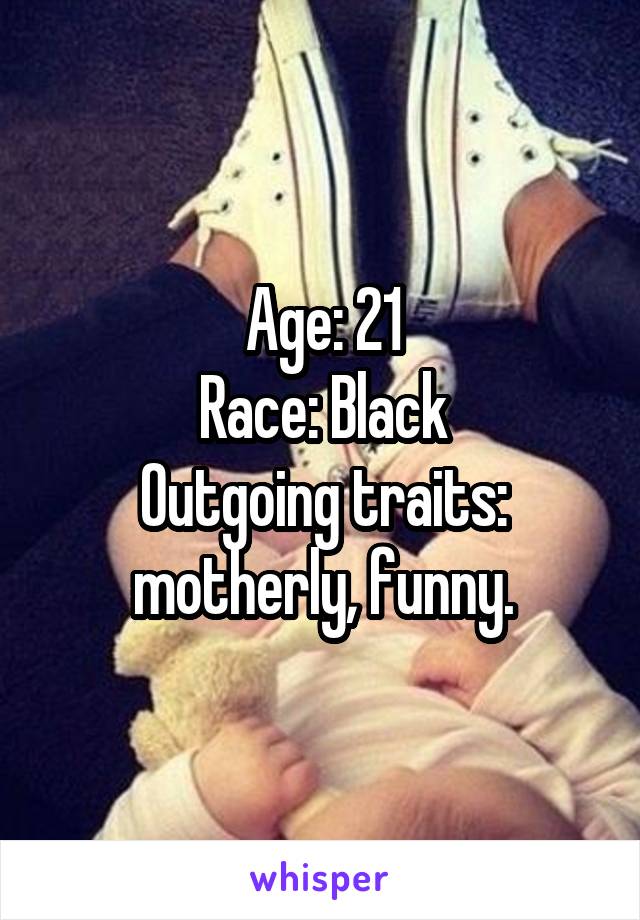 Age: 21
Race: Black
Outgoing traits: motherly, funny.