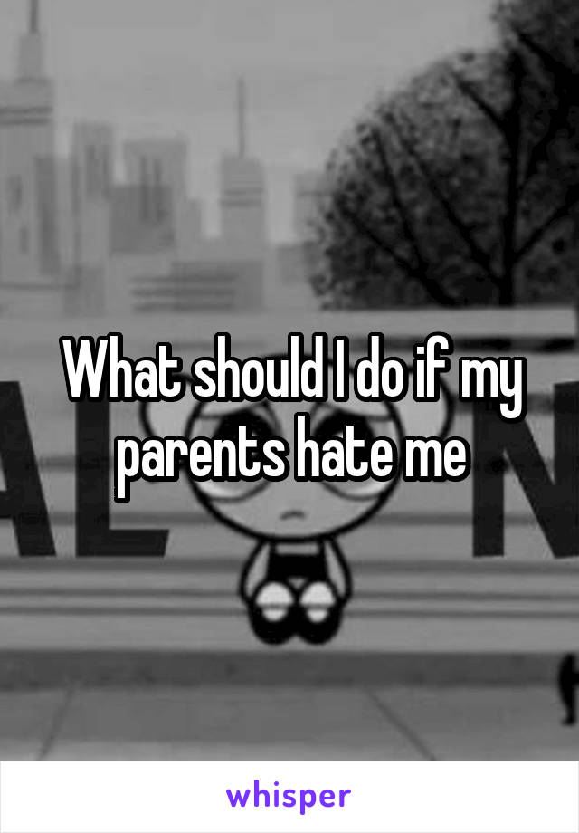What should I do if my parents hate me