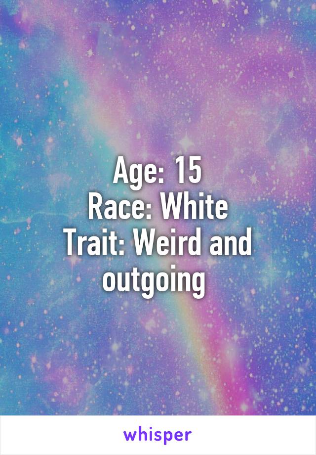 Age: 15
Race: White
Trait: Weird and outgoing 