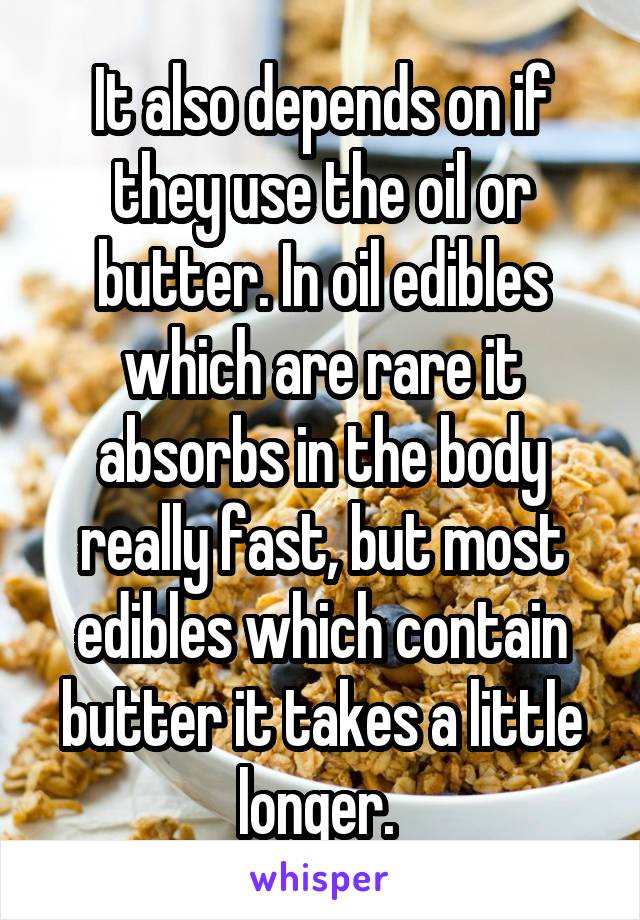 It also depends on if they use the oil or butter. In oil edibles which are rare it absorbs in the body really fast, but most edibles which contain butter it takes a little longer. 