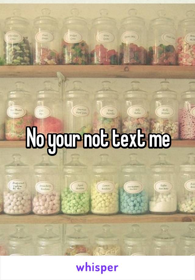 No your not text me