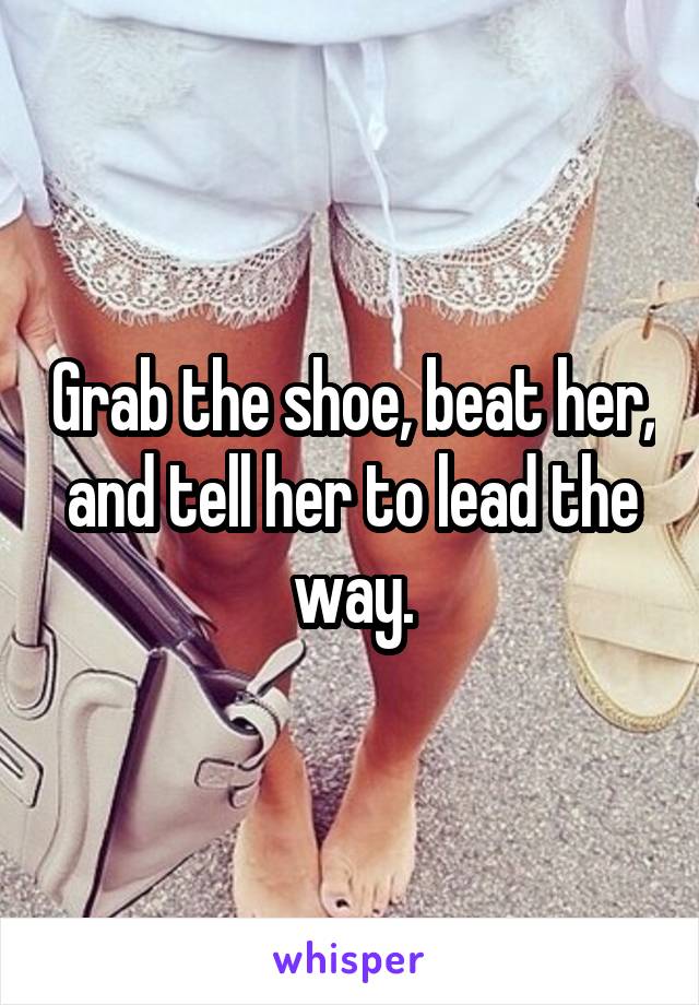 Grab the shoe, beat her, and tell her to lead the way.