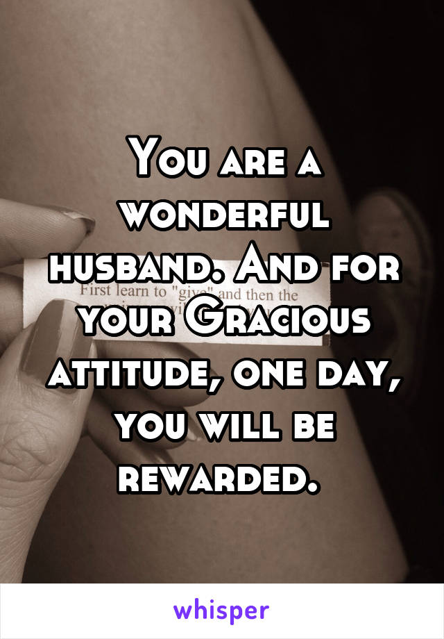 You are a wonderful husband. And for your Gracious attitude, one day, you will be rewarded. 