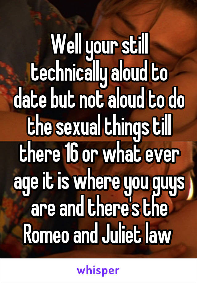 Well your still technically aloud to date but not aloud to do the sexual things till there 16 or what ever age it is where you guys are and there's the Romeo and Juliet law 