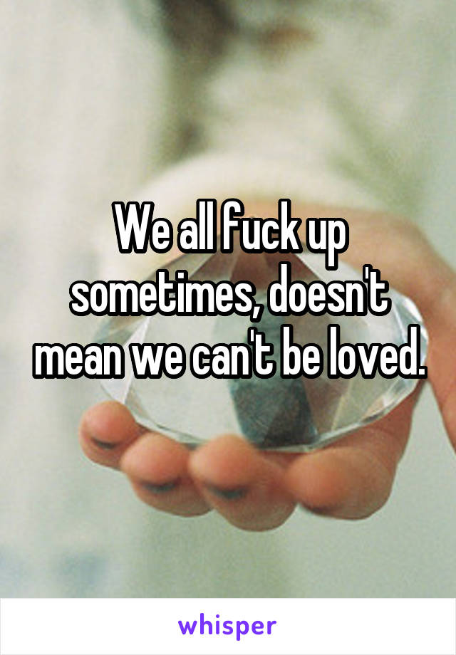 We all fuck up sometimes, doesn't mean we can't be loved. 