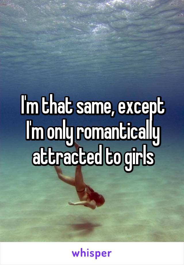 I'm that same, except I'm only romantically attracted to girls