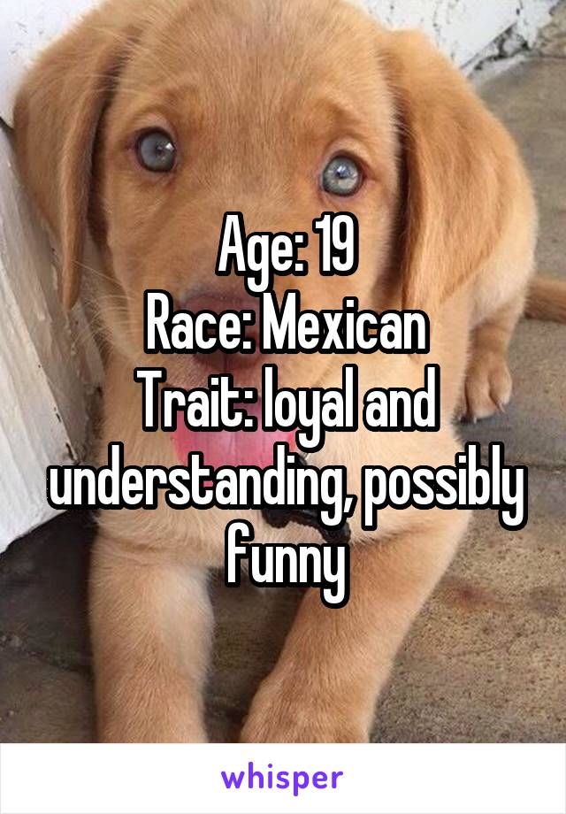 Age: 19
Race: Mexican
Trait: loyal and understanding, possibly funny