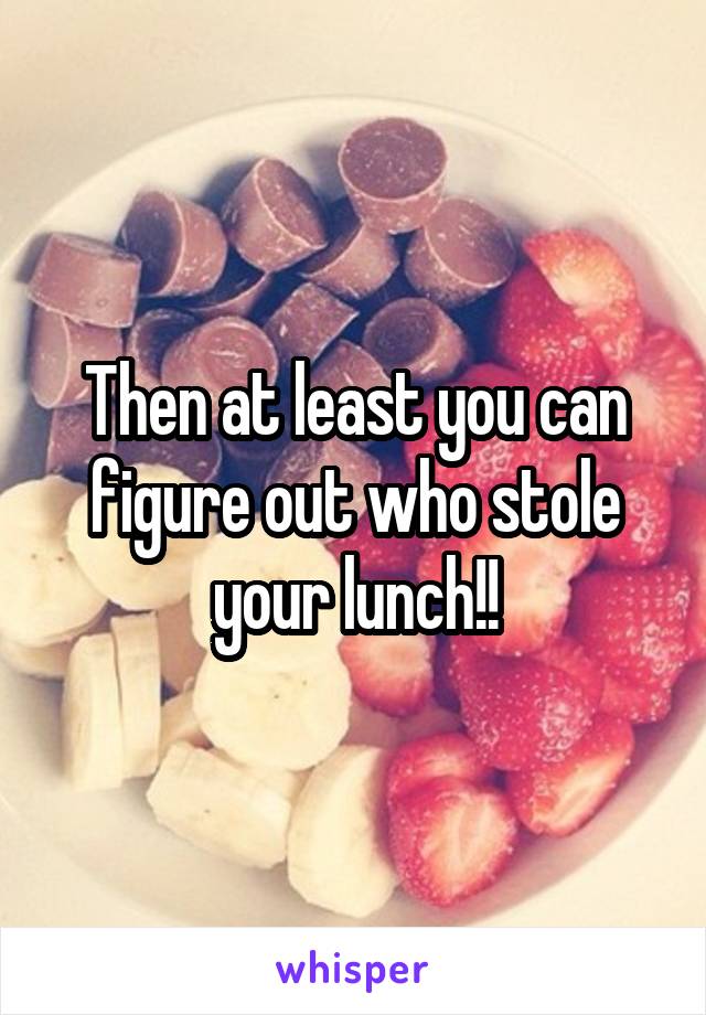 Then at least you can figure out who stole your lunch!!