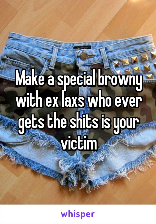 Make a special browny with ex laxs who ever gets the shits is your victim