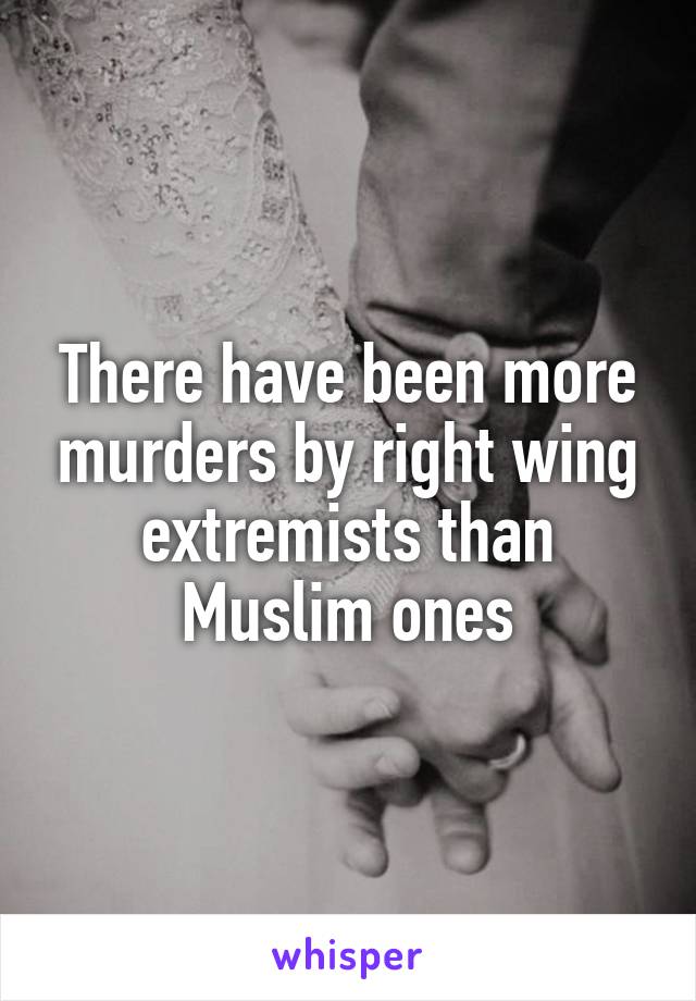 There have been more murders by right wing extremists than Muslim ones