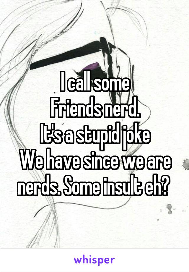 I call some
Friends nerd.
It's a stupid joke
We have since we are nerds. Some insult eh? 