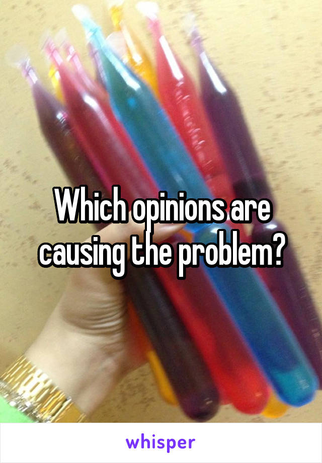 Which opinions are causing the problem?