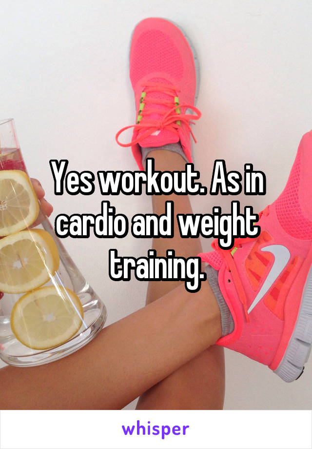 Yes workout. As in cardio and weight training.