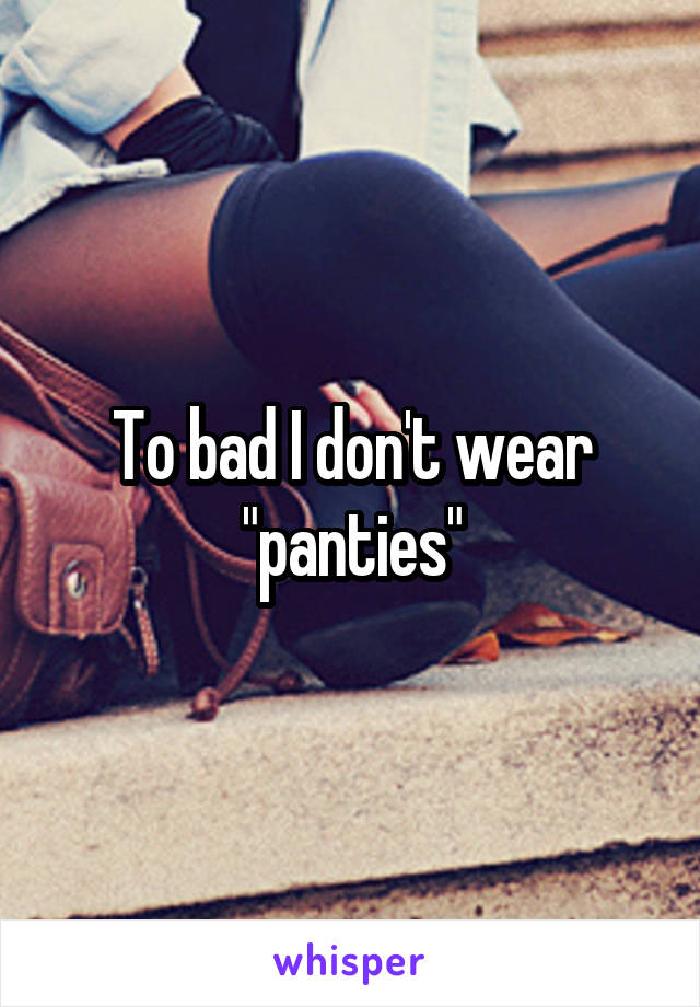 To bad I don't wear "panties"