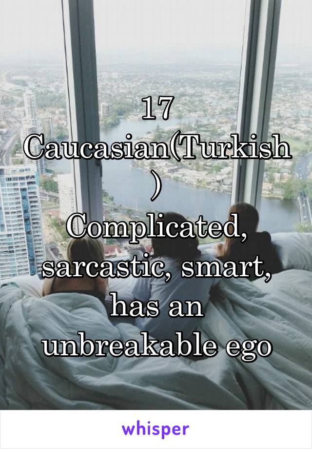 17
Caucasian(Turkish)
Complicated, sarcastic, smart, has an unbreakable ego