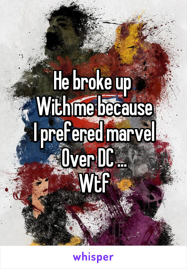 He broke up 
With me because
I prefered marvel
Over DC ...
Wtf