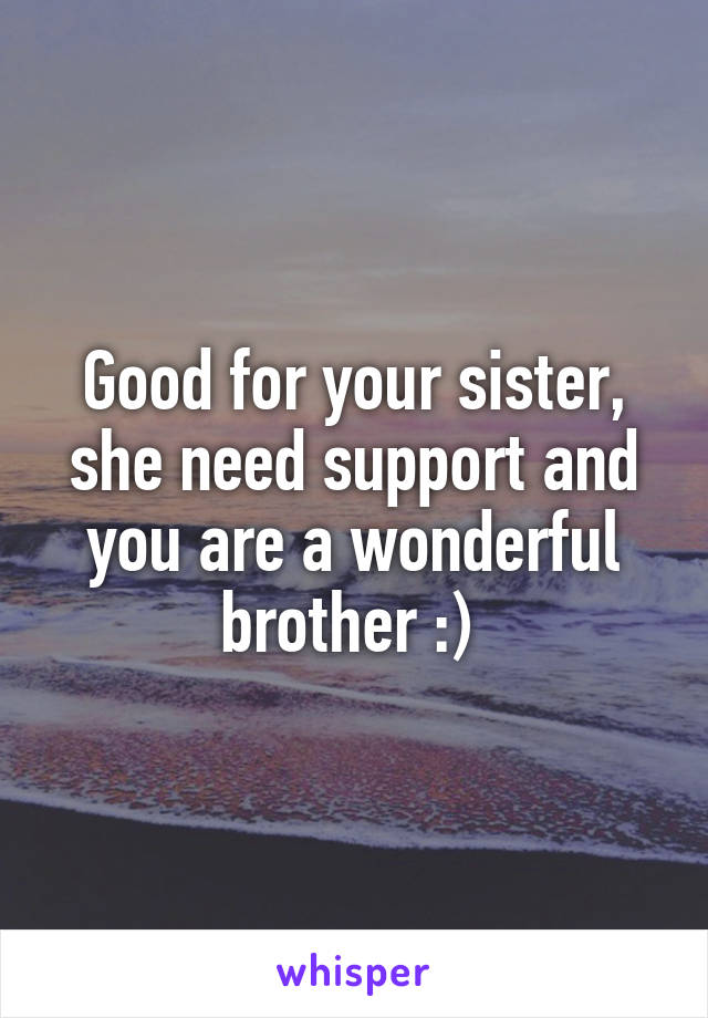 Good for your sister, she need support and you are a wonderful brother :) 