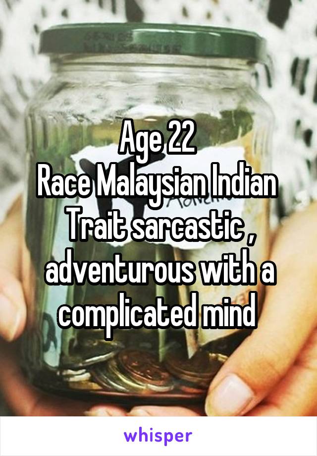 Age 22 
Race Malaysian Indian 
Trait sarcastic , adventurous with a complicated mind 