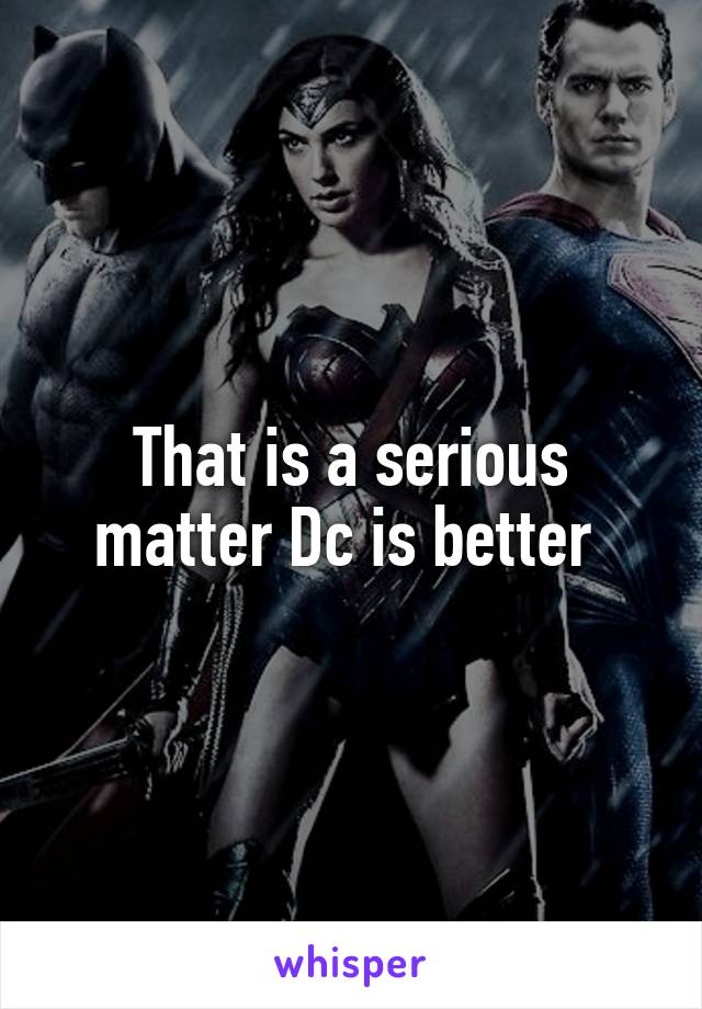 That is a serious matter Dc is better 