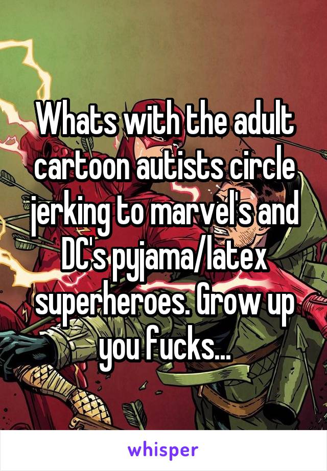 Whats with the adult cartoon autists circle jerking to marvel's and DC's pyjama/latex superheroes. Grow up you fucks...