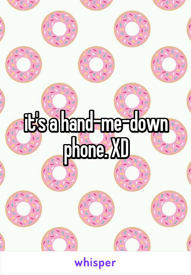 it's a hand-me-down phone. XD