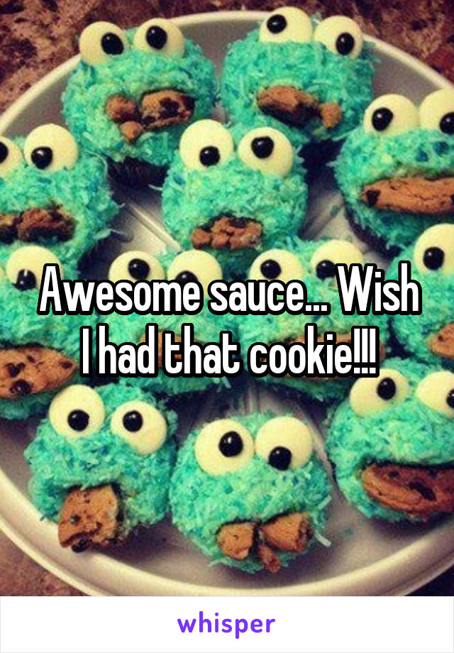 Awesome sauce... Wish I had that cookie!!!