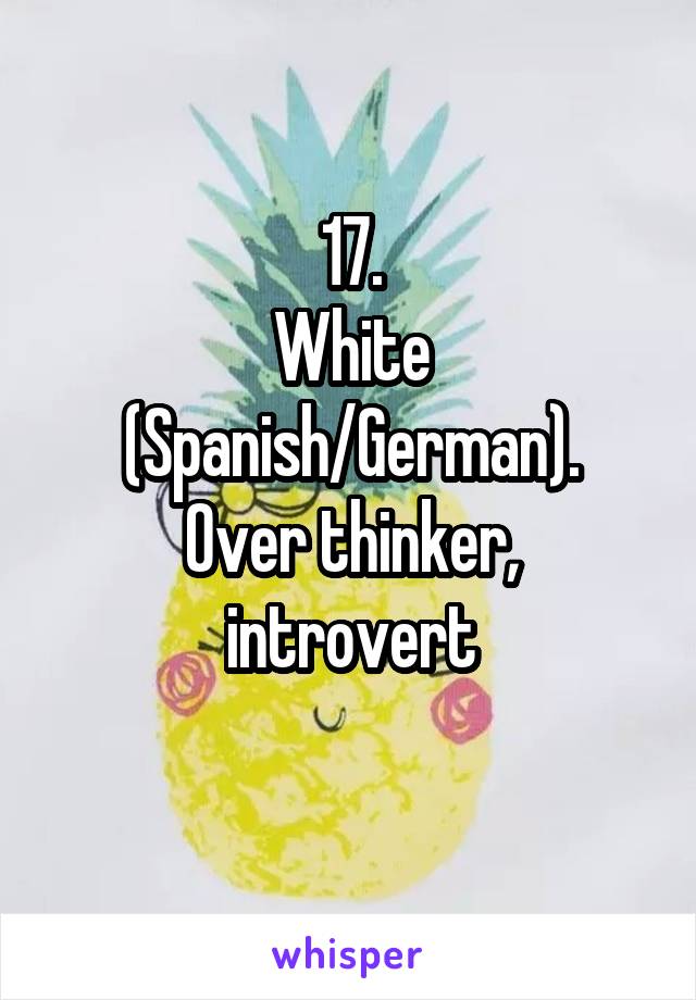 17.
White (Spanish/German).
Over thinker, introvert
