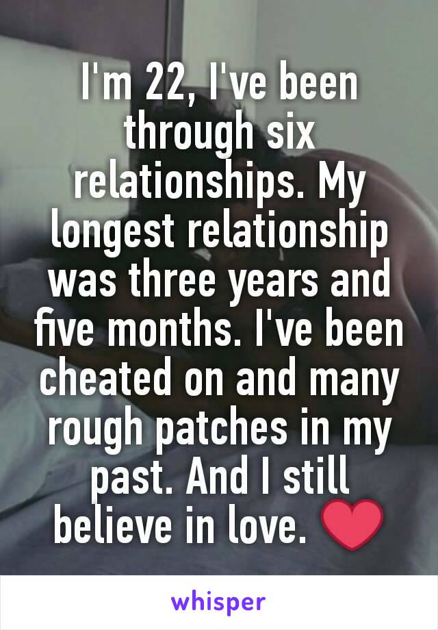I'm 22, I've been through six relationships. My longest relationship was three years and five months. I've been cheated on and many rough patches in my past. And I still believe in love. ❤