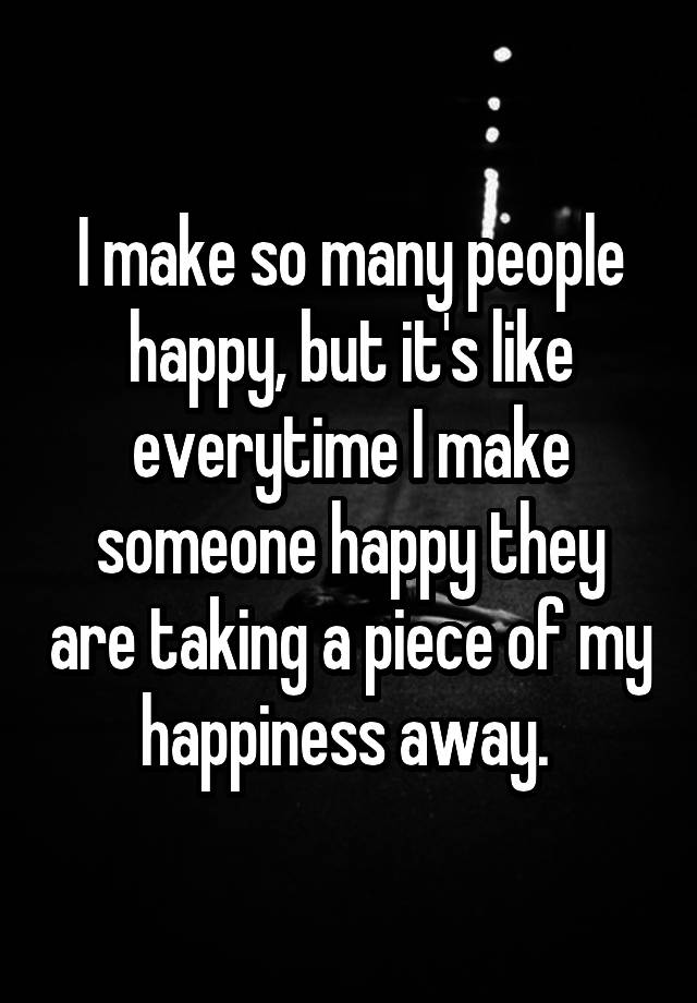 i-make-so-many-people-happy-but-it-s-like-everytime-i-make-someone