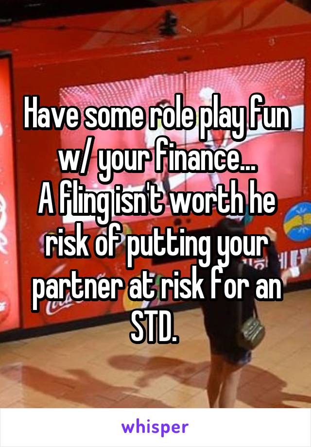 Have some role play fun w/ your finance...
A fling isn't worth he risk of putting your partner at risk for an STD. 