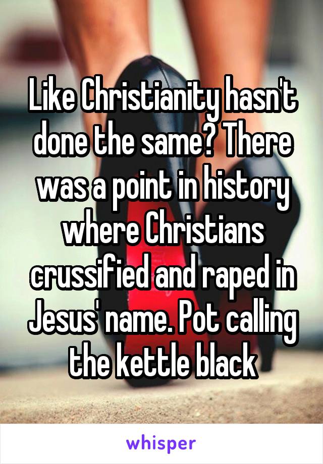 Like Christianity hasn't done the same? There was a point in history where Christians crussified and raped in Jesus' name. Pot calling the kettle black