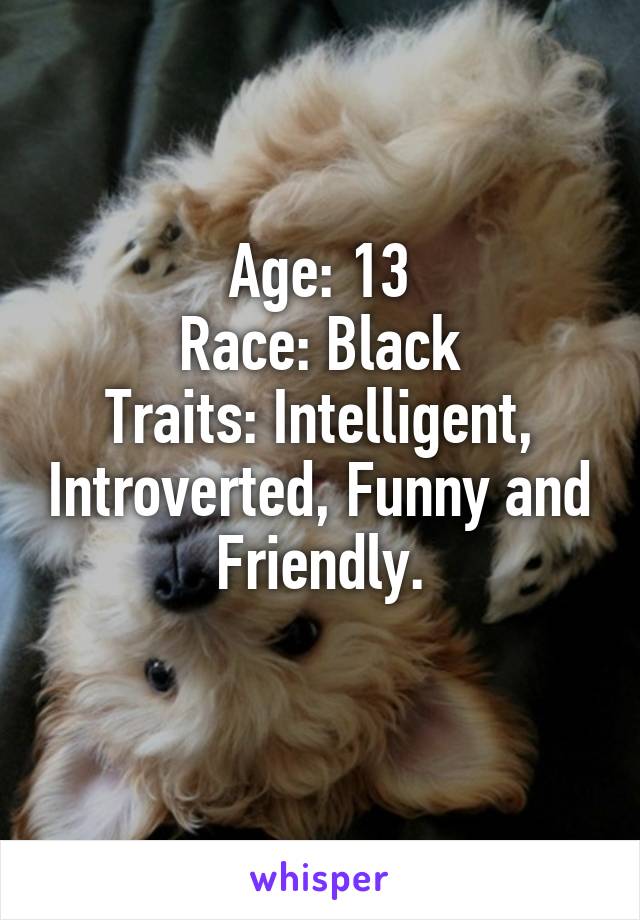 Age: 13
Race: Black
Traits: Intelligent, Introverted, Funny and Friendly.
