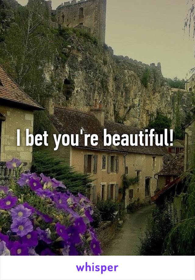 I bet you're beautiful! 