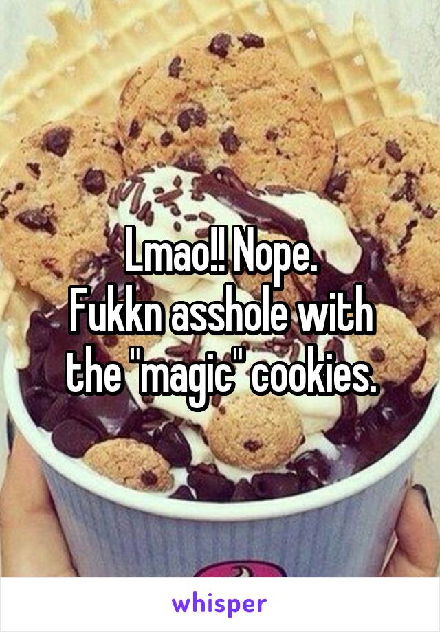 Lmao!! Nope.
Fukkn asshole with the "magic" cookies.