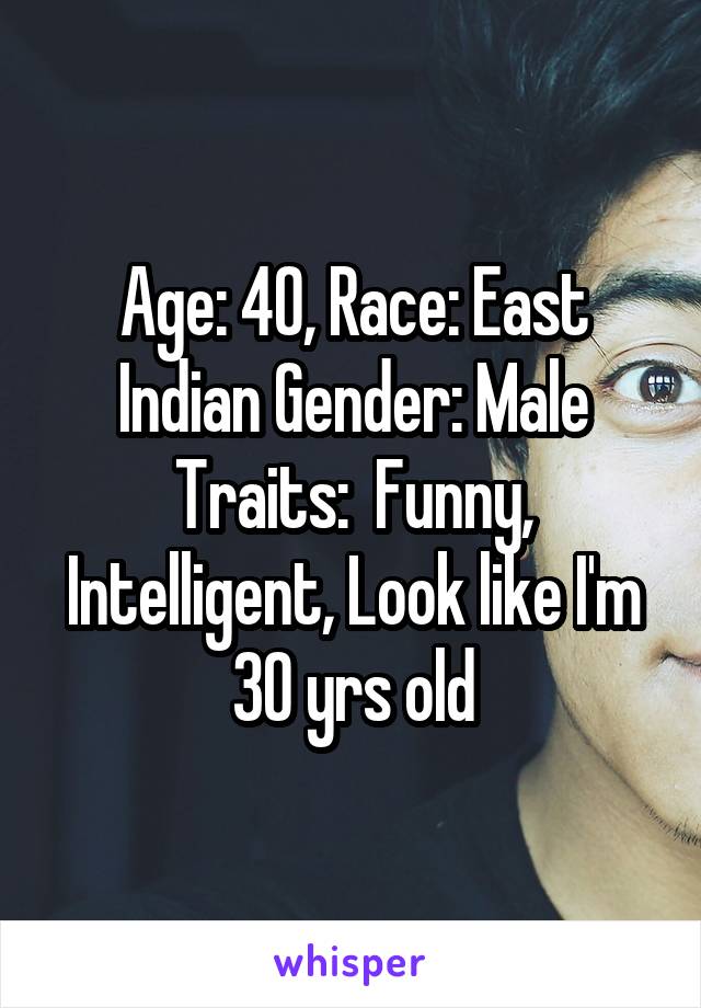 Age: 40, Race: East Indian Gender: Male
Traits:  Funny, Intelligent, Look like I'm 30 yrs old