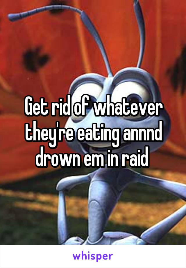 Get rid of whatever they're eating annnd drown em in raid 