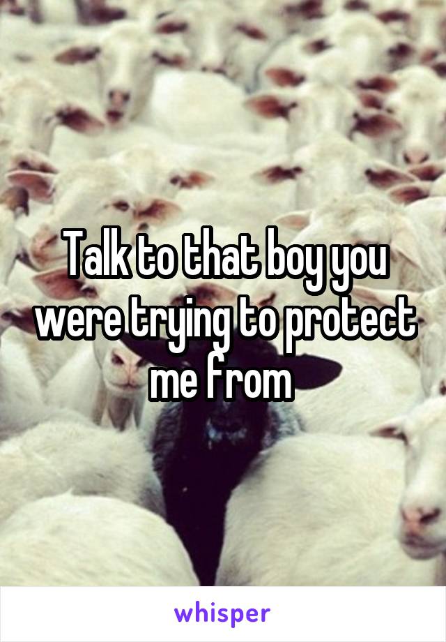 Talk to that boy you were trying to protect me from 