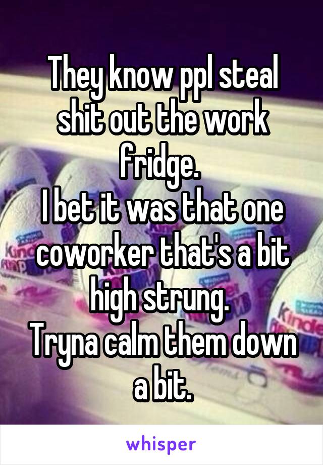 They know ppl steal shit out the work fridge. 
I bet it was that one coworker that's a bit high strung. 
Tryna calm them down a bit.