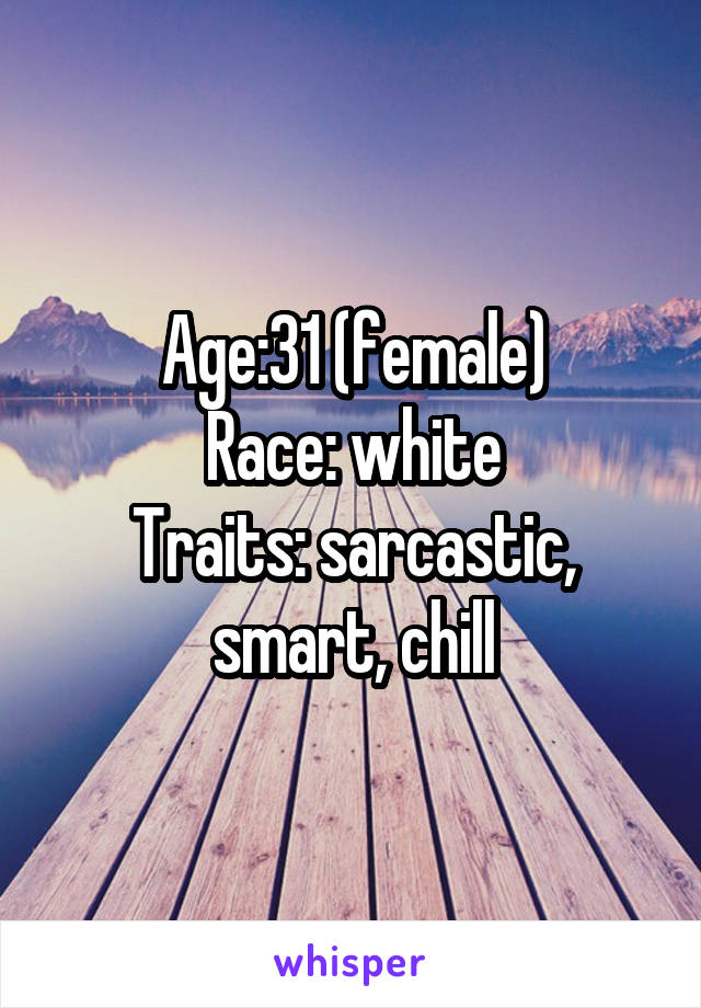 Age:31 (female)
Race: white
Traits: sarcastic, smart, chill