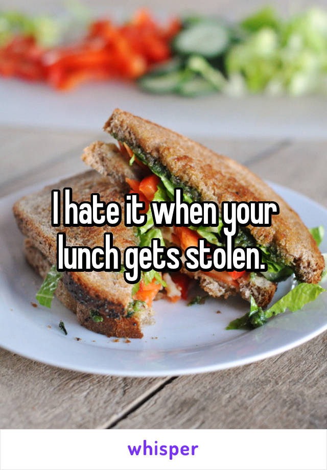 I hate it when your lunch gets stolen. 